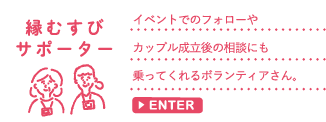 縁むすびサポーター　イベントでのフォローやカップル成立後の相談にも乗ってくれるボランティアさん